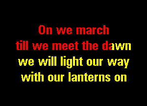 0n we march
till we meet the dawn

we will light our way
with our lanterns on