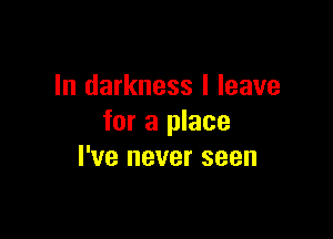 In darkness I leave

for a place
I've never seen