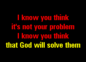 I know you think
it's not your problem

I know you think
that God will solve them
