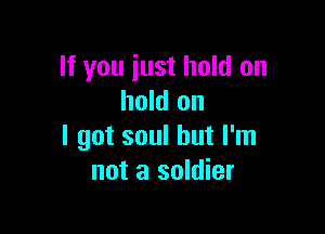 If you iust hold on
hold on

I got soul but I'm
not a soldier