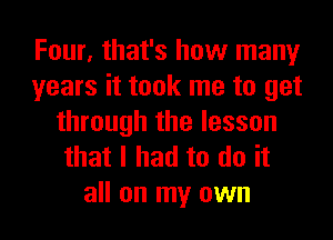 Four, that's how many
years it took me to get
through the lesson
that I had to do it
all on my own