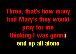 Three, that's how many
hail Mary's they would
pray for me
thinking I was gonna
end up all alone