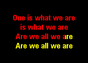One is what we are
is what we are

Are we all we are
Are we all we are