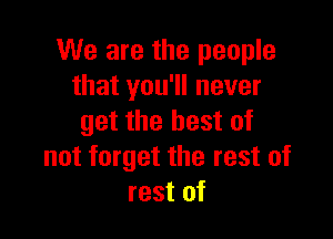 We are the people
that you'll never

get the best of
not forget the rest of
rest of