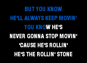 BUT YOU KNOW
HE'LL ALWAYS KEEP MOVIN'
YOU KNOW HE'S
NEVER GONNA STOP MOVIN'
'CAUSE HE'S ROLLIH'
HE'S THE ROLLIH' STONE