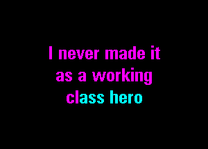 I never made it

as a working
class hero