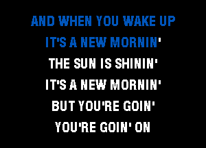 AND IWHEN YOU WAKE UP
IT'SA NEW MORNIN'
THE SUN IS SHININ'
IT'SA NEW MORNIN'

BUTYOU'RE GOIH'
YOU'RE GOIH' 0H