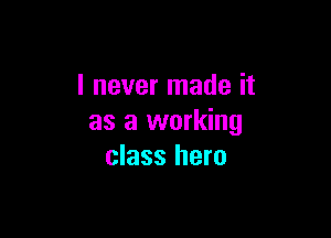 I never made it

as a working
class hero