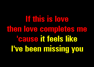 If this is love
then love completes me

'cause it feels like
I've been missing you