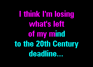 I think I'm losing
what's left

of my mind
to the 20th Centuryr
deadHne.