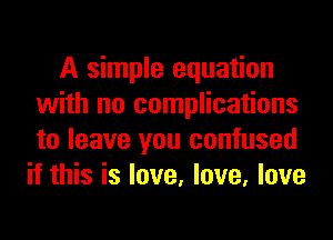 A simple equation
with no complications
to leave you confused

if this is love, love, love