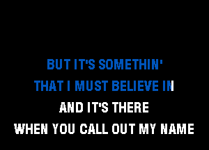 BUT IT'S SOMETHIH'
THAT I MUST BELIEVE IN
AND IT'S THERE
WHEN YOU CALL OUT MY NAME