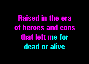 Raised in the era
of heroes and cons

that left me for
dead or alive