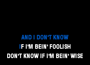 AND I DON'T KNOW
IF I'M BEIH' FUDLISH
DON'T KNOW IF I'M BEIH'WISE