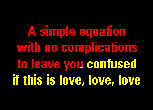 A simple equation
with no complications
to leave you confused

if this is love, love, love