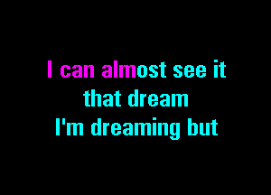 I can almost see it

that dream
I'm dreaming but