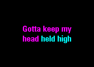 Gotta keep my

head held high