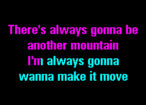 There's always gonna be
another mountain
I'm always gonna
wanna make it move