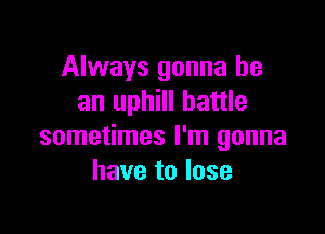 Always gonna be
an uphill battle

sometimes I'm gonna
have to lose