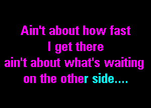 Ain't about how fast
I get there
ain't about what's waiting
on the other side....