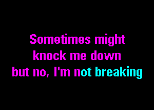 Sometimes might

knock me down
but no. I'm not breaking