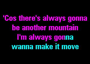 'Cos there's always gonna
be another mountain
I'm always gonna
wanna make it move