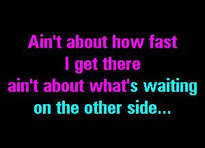 Ain't about how fast
I get there
ain't about what's waiting
on the other side...