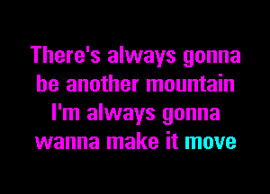 There's always gonna
be another mountain
I'm always gonna
wanna make it move