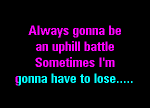 Always gonna be
an uphill battle

Sometimes I'm
gonna have to lose .....