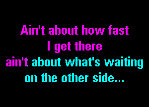 Ain't about how fast
I get there
ain't about what's waiting
on the other side...