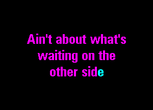 Ain't about what's

waiting on the
other side