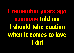 I remember years ago
someone told me
I should take caution

when it comes to love
I did