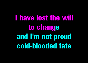 I have lost the will
to change

and I'm not proud
cold-blooded fate