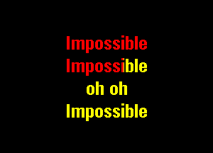 Impossible
Impossible

oh oh
Impossible
