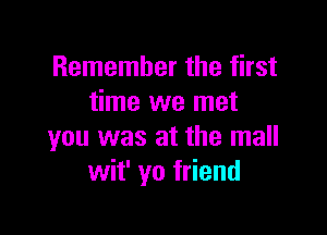 Remember the first
time we met

you was at the mall
wit' ya friend