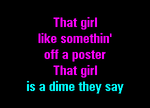 That girl
like somethin'

off a poster
That girl
is a dime they say