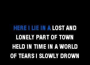 HERE I LIE IN A LOST AND
LONELY PART OF TOWN
HELD IN TIME IN AWORLD
0F TEABSI SLOWLY BROWN