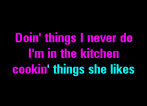 Doin' things I never do

I'm in the kitchen
cookin' things she likes