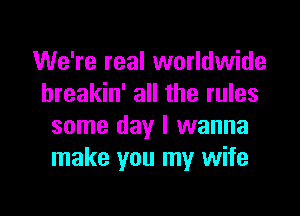 We're real worldwide
hreakin' all the rules

some day I wanna
make you my wife