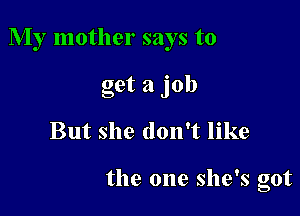 My mother says to

get a job
But she don't like

the one she's got
