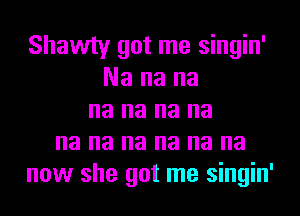 Shawty got me singin'
Na na na
na na na na
na na na na na na
now she got me singin'