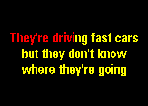 They're driving fast cars

but they don't know
where they're going