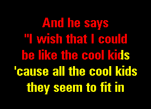 And he says
I wish that I could

be like the cool kids
'cause all the cool kids
they seem to fit in