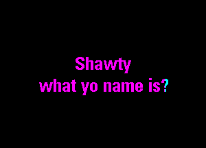 Shawty

what yo name is?