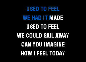 USED TO FEEL
WE HAD IT MADE
USED TO FEEL
WE COULD SAIL AWN
CAN YOU IMAGINE

HOW I FEEL TODAY I