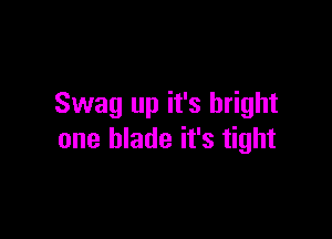 Swag up it's bright

one blade it's tight