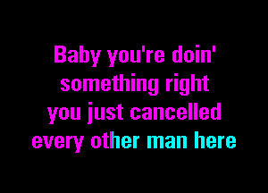 Baby you're doin'
something right

you just cancelled
every other man here