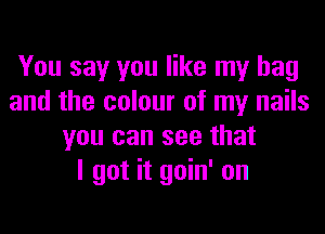 You say you like my bag
and the colour of my nails
you can see that
I got it goin' on