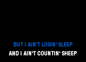 BUT I AIN'T LOSIH' SLEEP
AND I AIN'T COUNTIH' SHEEP