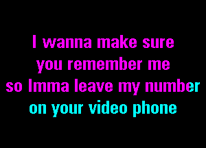 I wanna make sure
you remember me
so lmma leave my number
on your video phone